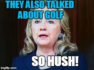 THEY ALSO TALKED ABOUT GOLF SO HUSH! | image tagged in hillary | made w/ Imgflip meme maker