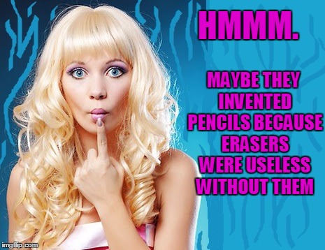 ditzy blonde | HMMM. MAYBE THEY INVENTED PENCILS BECAUSE ERASERS WERE USELESS WITHOUT THEM | image tagged in ditzy blonde | made w/ Imgflip meme maker