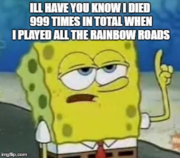 I'll Have You Know Spongebob | ILL HAVE YOU KNOW I DIED 999 TIMES IN TOTAL WHEN I PLAYED ALL THE RAINBOW ROADS | image tagged in memes,ill have you know spongebob | made w/ Imgflip meme maker