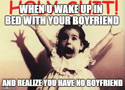 That moment | WHEN U WAKE UP IN BED WITH YOUR BOYFRIEND; AND REALIZE YOU HAVE NO BOYFRIEND | image tagged in hory shet,memes | made w/ Imgflip meme maker