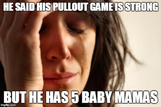 First World Problems Meme | HE SAID HIS PULLOUT GAME IS STRONG; BUT HE HAS 5 BABY MAMAS | image tagged in memes,first world problems | made w/ Imgflip meme maker