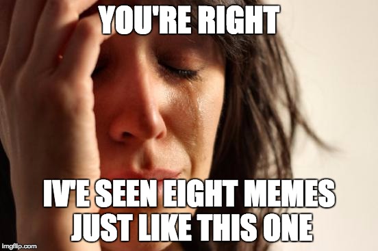 First World Problems Meme | YOU'RE RIGHT IV'E SEEN EIGHT MEMES JUST LIKE THIS ONE | image tagged in memes,first world problems | made w/ Imgflip meme maker