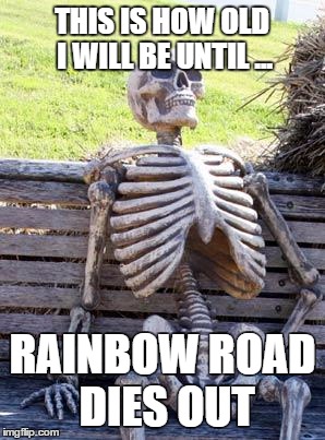Waiting Skeleton | THIS IS HOW OLD I WILL BE UNTIL ... RAINBOW ROAD DIES OUT | image tagged in memes,waiting skeleton | made w/ Imgflip meme maker