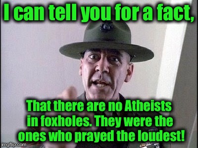 I can tell you for a fact, That there are no Atheists in foxholes. They were the  ones who prayed the loudest! | made w/ Imgflip meme maker