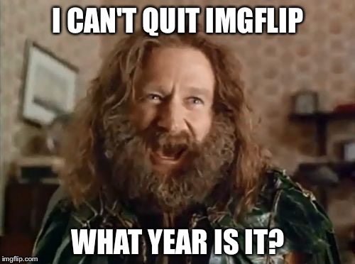 I CAN'T QUIT IMGFLIP WHAT YEAR IS IT? | made w/ Imgflip meme maker