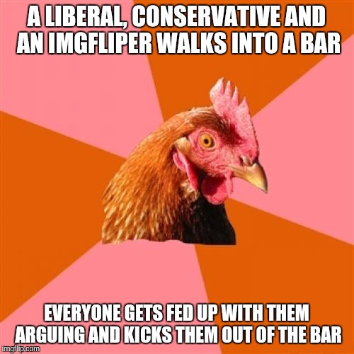 Anti Joke Chicken | A LIBERAL, CONSERVATIVE AND AN IMGFLIPER WALKS INTO A BAR; EVERYONE GETS FED UP WITH THEM ARGUING AND KICKS THEM OUT OF THE BAR | image tagged in memes,anti joke chicken | made w/ Imgflip meme maker