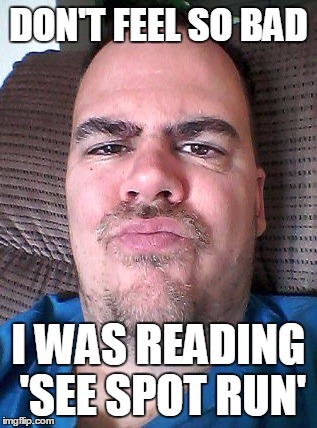 Scowl | DON'T FEEL SO BAD I WAS READING 'SEE SPOT RUN' | image tagged in scowl | made w/ Imgflip meme maker