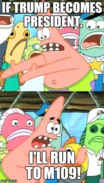 Put It Somewhere Else Patrick | IF TRUMP BECOMES PRESIDENT, I'LL RUN TO M109! | image tagged in memes,put it somewhere else patrick | made w/ Imgflip meme maker