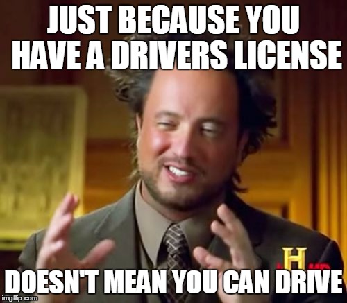 Ancient Aliens Meme | JUST BECAUSE YOU HAVE A DRIVERS LICENSE; DOESN'T MEAN YOU CAN DRIVE | image tagged in memes,ancient aliens | made w/ Imgflip meme maker