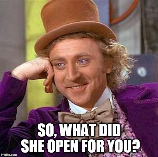 Creepy Condescending Wonka Meme | SO, WHAT DID SHE OPEN FOR YOU? | image tagged in memes,creepy condescending wonka | made w/ Imgflip meme maker