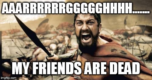 Sparta Leonidas | AAARRRRRRGGGGGHHHH....... MY FRIENDS ARE DEAD | image tagged in memes,sparta leonidas | made w/ Imgflip meme maker