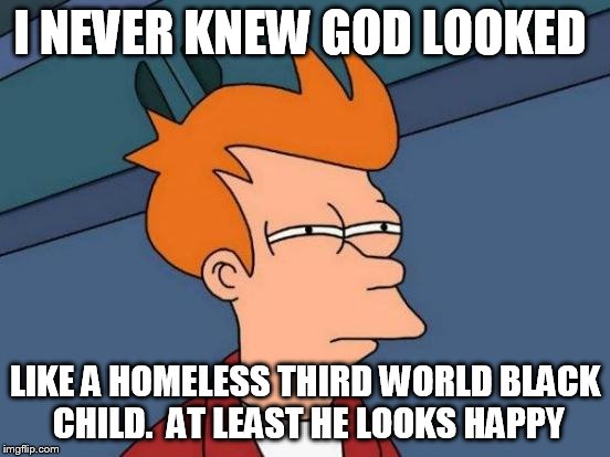 Futurama Fry Meme | I NEVER KNEW GOD LOOKED LIKE A HOMELESS THIRD WORLD BLACK CHILD.  AT LEAST HE LOOKS HAPPY | image tagged in memes,futurama fry | made w/ Imgflip meme maker