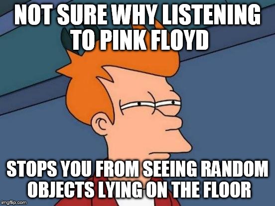 Futurama Fry Meme | NOT SURE WHY LISTENING TO PINK FLOYD STOPS YOU FROM SEEING RANDOM OBJECTS LYING ON THE FLOOR | image tagged in memes,futurama fry | made w/ Imgflip meme maker