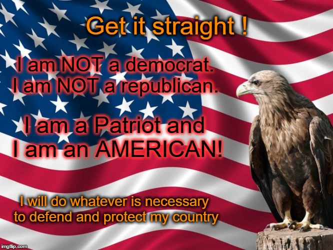 American Patriot  | Get it straight ! I am NOT a democrat. I am NOT a republican. I am a Patriot and I am an AMERICAN! I will do whatever is necessary to defend and protect my country | image tagged in patriots | made w/ Imgflip meme maker