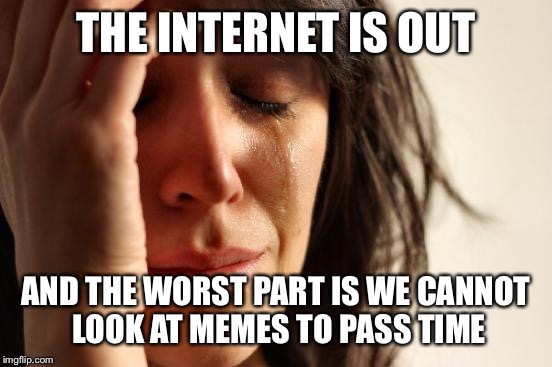 First World Problems Meme | THE INTERNET IS OUT; AND THE WORST PART IS WE CANNOT LOOK AT MEMES TO PASS TIME | image tagged in memes,first world problems | made w/ Imgflip meme maker