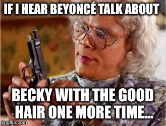 Madea with Gun | IF I HEAR BEYONCÉ TALK ABOUT; BECKY WITH THE GOOD HAIR ONE MORE TIME... | image tagged in madea with gun | made w/ Imgflip meme maker