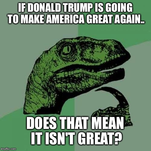 Philosoraptor | IF DONALD TRUMP IS GOING TO MAKE AMERICA GREAT AGAIN.. DOES THAT MEAN IT ISN'T GREAT? | image tagged in memes,philosoraptor | made w/ Imgflip meme maker