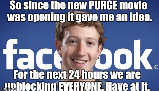 mark zuckerberg syria refugee camps facebook down | So since the new PURGE movie was opening it gave me an idea. For the next 24 hours we are unblocking EVERYONE. Have at it. | image tagged in mark zuckerberg syria refugee camps facebook down | made w/ Imgflip meme maker