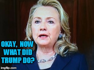 OKAY,  NOW WHAT DID TRUMP DO? | image tagged in hillary | made w/ Imgflip meme maker