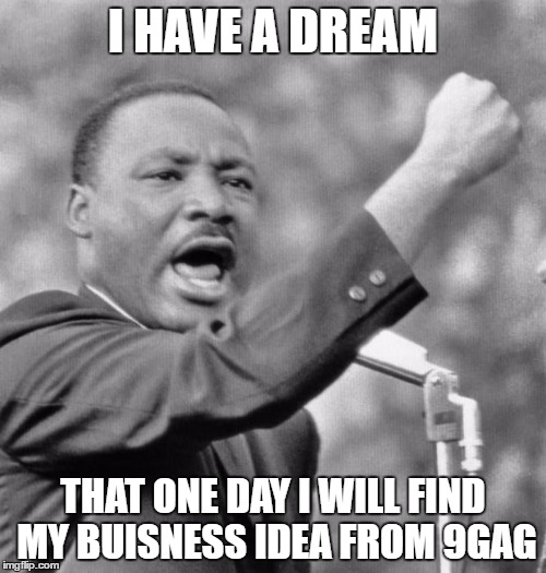I have a dream | I HAVE A DREAM; THAT ONE DAY I WILL FIND MY BUISNESS IDEA FROM 9GAG | image tagged in i have a dream | made w/ Imgflip meme maker