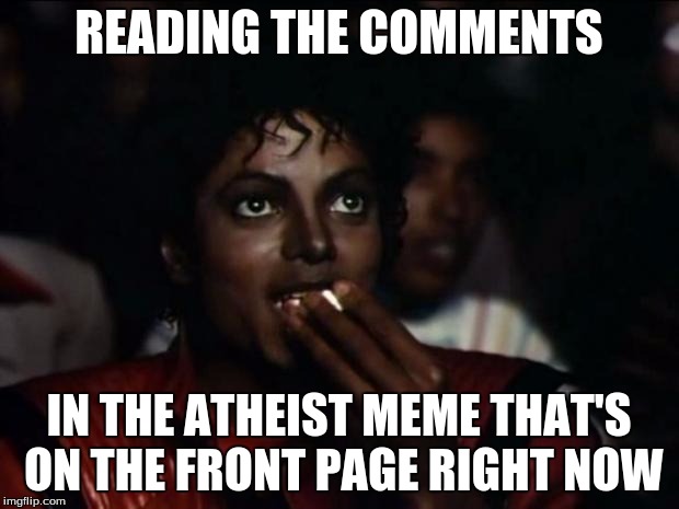 Some interesting stuff. | READING THE COMMENTS; IN THE ATHEIST MEME THAT'S ON THE FRONT PAGE RIGHT NOW | image tagged in memes,michael jackson popcorn | made w/ Imgflip meme maker