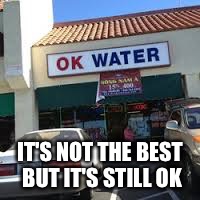 Ok water | IT'S NOT THE BEST BUT IT'S STILL OK | image tagged in lol,haha,memes | made w/ Imgflip meme maker