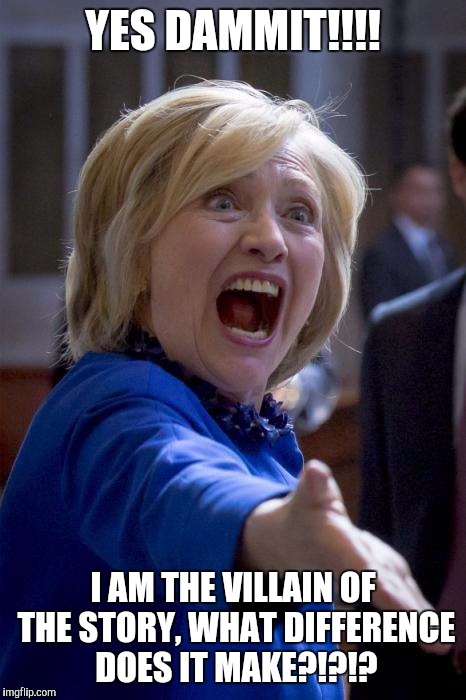 WTF Hillary | YES DAMMIT!!!! I AM THE VILLAIN OF THE STORY, WHAT DIFFERENCE DOES IT MAKE?!?!? | image tagged in wtf hillary | made w/ Imgflip meme maker