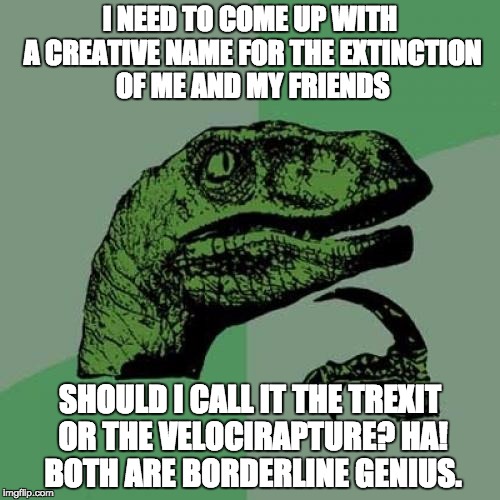 I can't wait to tell my friends this one. They're going to love it.  | I NEED TO COME UP WITH A CREATIVE NAME FOR THE EXTINCTION OF ME AND MY FRIENDS; SHOULD I CALL IT THE TREXIT OR THE VELOCIRAPTURE? HA! BOTH ARE BORDERLINE GENIUS. | image tagged in memes,philosoraptor | made w/ Imgflip meme maker