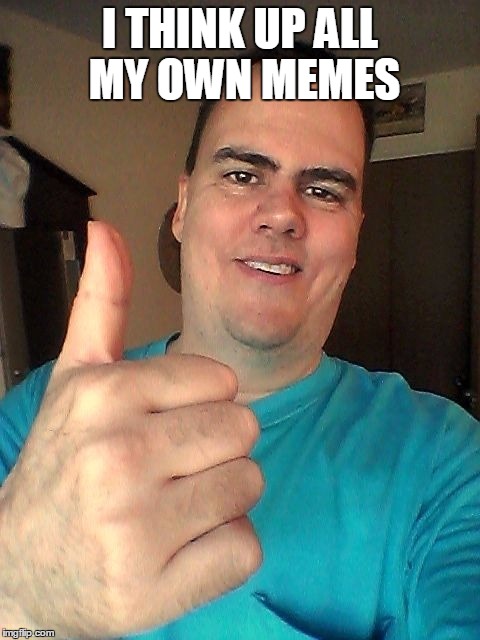 I THINK UP ALL MY OWN MEMES | image tagged in thumb up | made w/ Imgflip meme maker