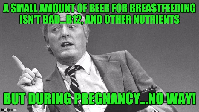 A SMALL AMOUNT OF BEER FOR BREASTFEEDING ISN'T BAD...B12, AND OTHER NUTRIENTS BUT DURING PREGNANCY...NO WAY! | made w/ Imgflip meme maker