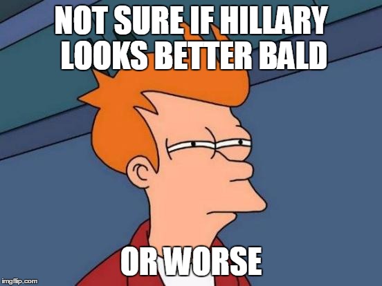 Futurama Fry Meme | NOT SURE IF HILLARY LOOKS BETTER BALD OR WORSE | image tagged in memes,futurama fry | made w/ Imgflip meme maker