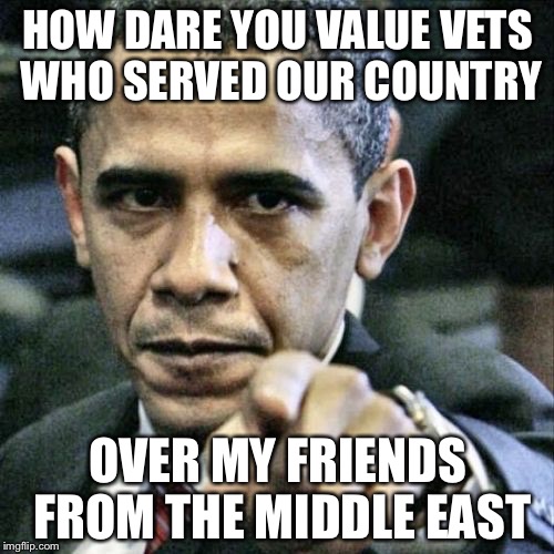 HOW DARE YOU VALUE VETS WHO SERVED OUR COUNTRY OVER MY FRIENDS FROM THE MIDDLE EAST | made w/ Imgflip meme maker