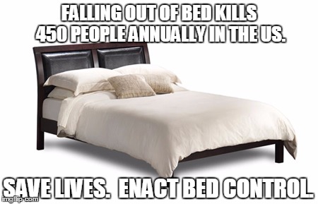 bed | FALLING OUT OF BED KILLS 450 PEOPLE ANNUALLY IN THE US. SAVE LIVES.  ENACT BED CONTROL. | image tagged in bed | made w/ Imgflip meme maker