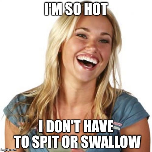 I'M SO HOT I DON'T HAVE TO SPIT OR SWALLOW | made w/ Imgflip meme maker