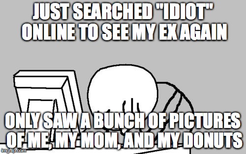 Computer Guy Facepalm Meme | JUST SEARCHED "IDIOT" ONLINE TO SEE MY EX AGAIN; ONLY SAW A BUNCH OF PICTURES OF ME, MY MOM, AND MY DONUTS | image tagged in memes,computer guy facepalm | made w/ Imgflip meme maker