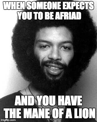WHEN SOMEONE EXPECTS YOU TO BE AFRIAD; AND YOU HAVE THE MANE OF A LION | made w/ Imgflip meme maker