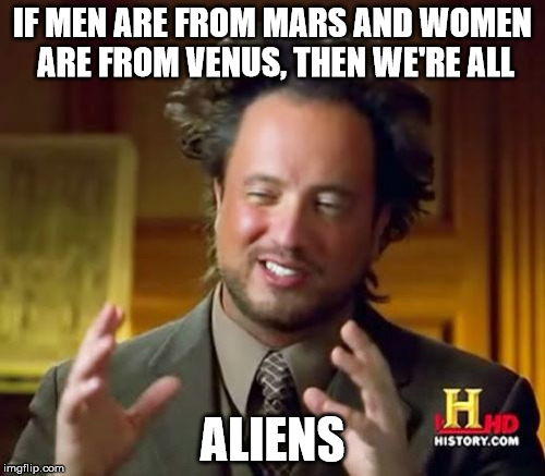 Ancient Aliens | IF MEN ARE FROM MARS AND WOMEN ARE FROM VENUS, THEN WE'RE ALL; ALIENS | image tagged in memes,ancient aliens | made w/ Imgflip meme maker