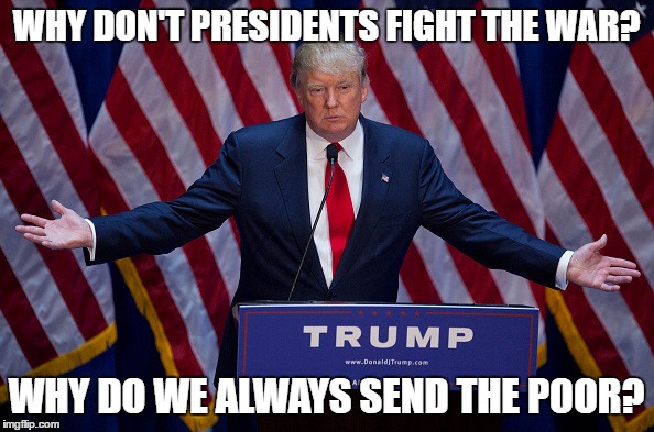 Trump Bruh | WHY DON'T PRESIDENTS FIGHT THE WAR? WHY DO WE ALWAYS SEND THE POOR? | image tagged in trump bruh | made w/ Imgflip meme maker