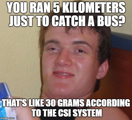 According to The CSI System... | YOU RAN 5 KILOMETERS JUST TO CATCH A BUS? THAT'S LIKE 30 GRAMS ACCORDING TO THE CSI SYSTEM | image tagged in memes,10 guy,csi,system,bus,units | made w/ Imgflip meme maker