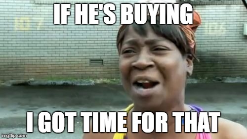 Ain't Nobody Got Time For That Meme | IF HE'S BUYING I GOT TIME FOR THAT | image tagged in memes,aint nobody got time for that | made w/ Imgflip meme maker