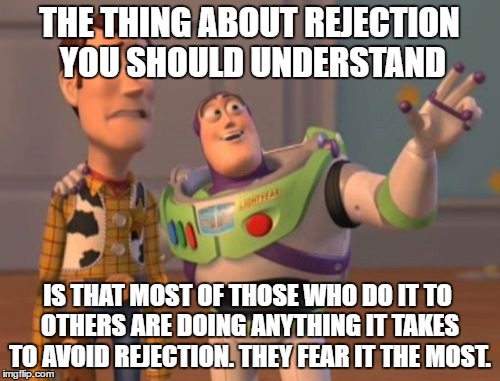 X, X Everywhere | THE THING ABOUT REJECTION YOU SHOULD UNDERSTAND; IS THAT MOST OF THOSE WHO DO IT TO OTHERS ARE DOING ANYTHING IT TAKES TO AVOID REJECTION. THEY FEAR IT THE MOST. | image tagged in memes,x x everywhere | made w/ Imgflip meme maker