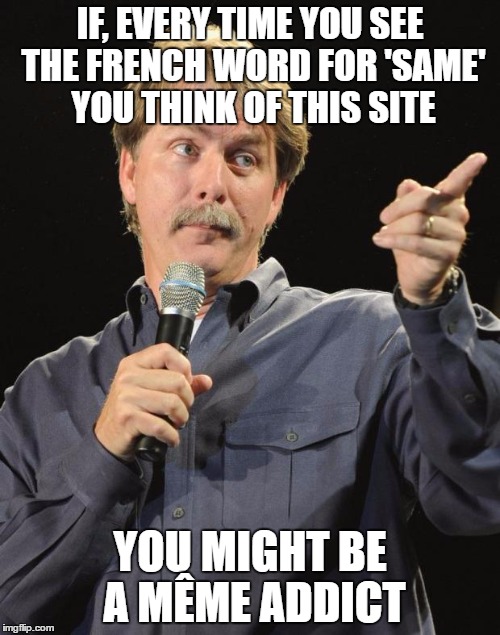Jeff Foxworthy | IF, EVERY TIME YOU SEE THE FRENCH WORD FOR 'SAME' YOU THINK OF THIS SITE; YOU MIGHT BE A MÊME ADDICT | image tagged in jeff foxworthy,memes,french,imgflip,meme | made w/ Imgflip meme maker