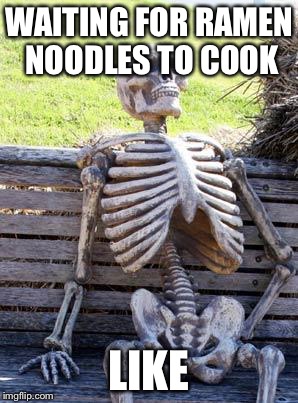 Waiting Skeleton Meme | WAITING FOR RAMEN NOODLES TO COOK; LIKE | image tagged in memes,waiting skeleton | made w/ Imgflip meme maker