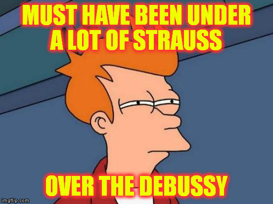 Futurama Fry Meme | MUST HAVE BEEN UNDER A LOT OF STRAUSS OVER THE DEBUSSY | image tagged in memes,futurama fry | made w/ Imgflip meme maker