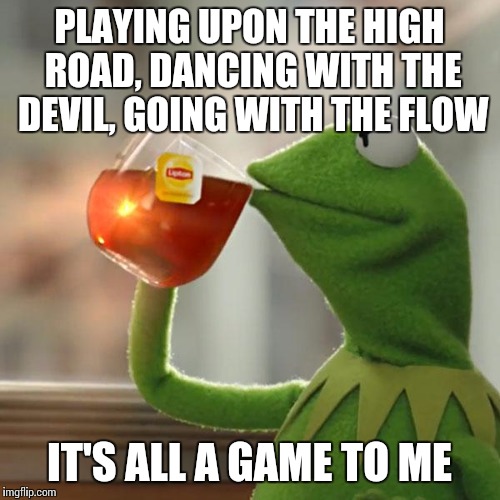 But That's None Of My Business Meme | PLAYING UPON THE HIGH ROAD, DANCING WITH THE DEVIL, GOING WITH THE FLOW; IT'S ALL A GAME TO ME | image tagged in memes,but thats none of my business,kermit the frog,motorhead | made w/ Imgflip meme maker