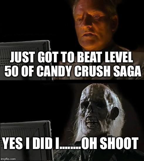 I'll Just Wait Here Meme | JUST GOT TO BEAT LEVEL 50 OF CANDY CRUSH SAGA; YES I DID I........OH SHOOT | image tagged in memes,ill just wait here | made w/ Imgflip meme maker
