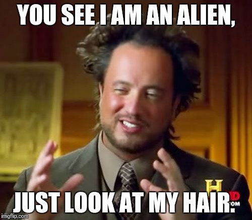 Ancient Aliens Meme | YOU SEE I AM AN ALIEN, JUST LOOK AT MY HAIR. | image tagged in memes,ancient aliens | made w/ Imgflip meme maker
