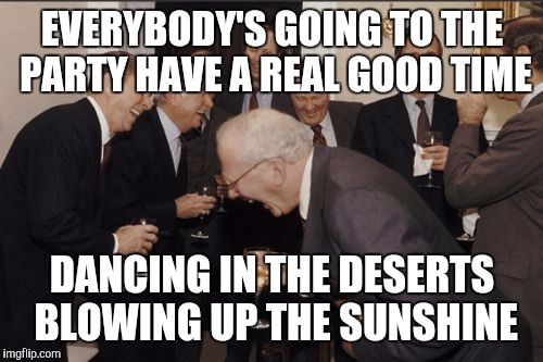 Laughing Men In Suits Meme | EVERYBODY'S GOING TO THE PARTY HAVE A REAL GOOD TIME DANCING IN THE DESERTS BLOWING UP THE SUNSHINE | image tagged in memes,laughing men in suits | made w/ Imgflip meme maker