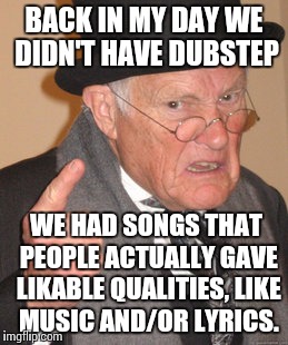 Back In My Day Meme | BACK IN MY DAY WE DIDN'T HAVE DUBSTEP; WE HAD SONGS THAT PEOPLE ACTUALLY GAVE LIKABLE QUALITIES, LIKE MUSIC AND/OR LYRICS. | image tagged in memes,back in my day,music,dubstep | made w/ Imgflip meme maker