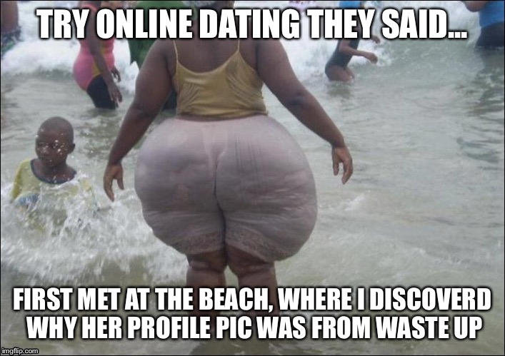 She tricked me  | TRY ONLINE DATING THEY SAID... FIRST MET AT THE BEACH, WHERE I DISCOVERD WHY HER PROFILE PIC WAS FROM WASTE UP | image tagged in wow | made w/ Imgflip meme maker